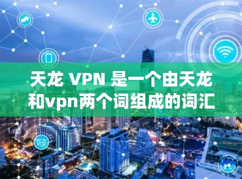 天龙 VPN 是一个由天龙和vpn两个词组成的词汇，可能代表一个与龙相关的虚拟世界或游戏设定。以下是对该词汇的分步解释