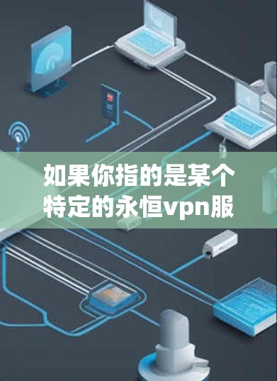 如果你指的是某个特定的永恒vpn服务，可能需要更多的上下文来理解其具体功能和用途。如果您指的是某种历史或文化中的永恒 VPN，这可能是指那些在历史上长期使用而未被广泛记录的技术或服务