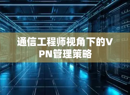 通信工程师视角下的VPN管理策略