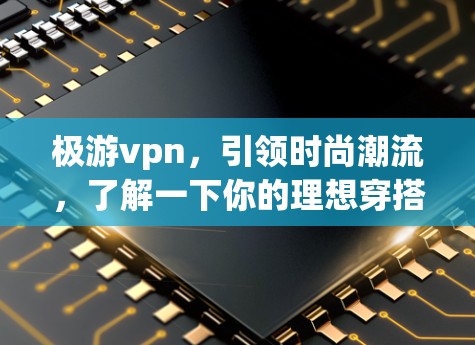 极游vpn，引领时尚潮流，了解一下你的理想穿搭