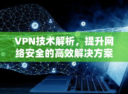 VPN技术解析，提升网络安全的高效解决方案