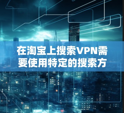 在淘宝上搜索VPN需要使用特定的搜索方式，因为淘宝的搜索功能主要是针对商品、店铺和分类的。以下是如何在淘宝上搜索VPN的具体步骤