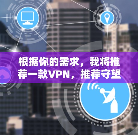 根据你的需求，我将推荐一款VPN，推荐守望系列。以下是详细的推荐和评价