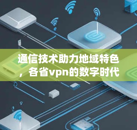 通信技术助力地域特色,各省vpn的数字时代 通信技术助力地域特色,各省vpn的数字时代