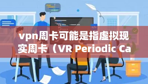 vpn周卡可能是指虚拟现实周卡（VR Periodic Card）或增强现实周卡（AR Periodic Card）具体含义可能取决于上下文。以下是关于这些概念的简单解释
