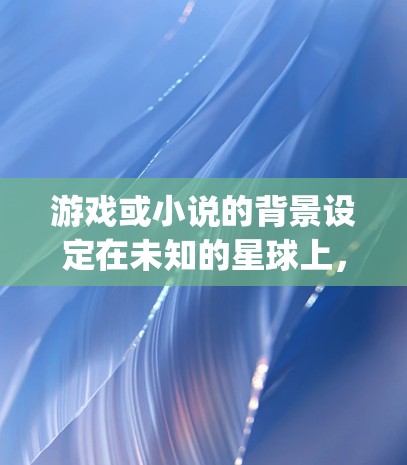 游戏或小说的背景设定在未知的星球上，充满了未知的生物和力量。玩家需要探索和对抗强大的敌人，揭开千寻vpn的神秘面纱。她的角色关系可能与秘密组织或组织合作，协助玩家完成任务或对抗敌人