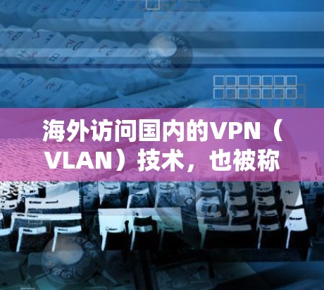 海外访问国内的VPN（VLAN）技术，也被称为网络VPN，主要是通过使用VPN软件来访问国内互联网的，这样可以实现海外用户在本国的网络环境中访问国内服务器或端点。以下是关于这种情况的一些信息