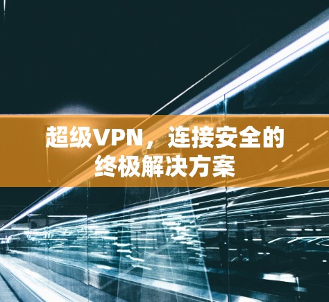 超级VPN，连接安全的终极解决方案