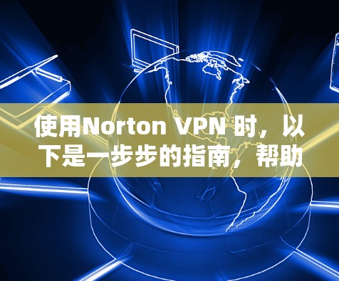 使用Norton VPN 时，以下是一步步的指南，帮助您确保安全和有效