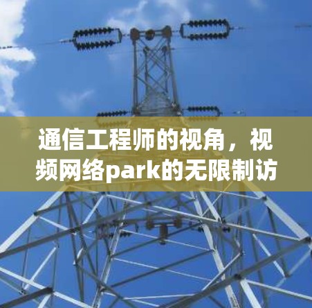 通信工程师的视角，视频网络park的无限制访问解决方案