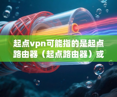 起点vpn可能指的是起点路由器(起点路由器)或者是一个特定的软件包层服务(P2P)以下是一些可能的解释和帮助 起点vpn可能指的是起点路由器(起点路由器)或者是一个特定的软件包层服务(P2P)以下是一些可能的解释和帮助