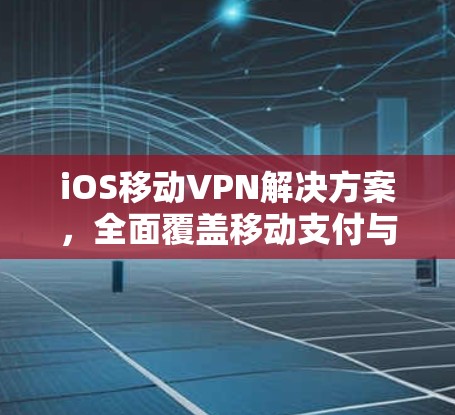 iOS移动VPN解决方案,全面覆盖移动支付与安全通信 iOS移动VPN解决方案,全面覆盖移动支付与安全通信