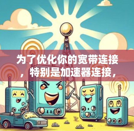 为了优化你的宽带连接,特别是加速器连接,以下是一个详细的步骤指南 为了优化你的宽带连接,特别是加速器连接,以下是一个详细的步骤指南