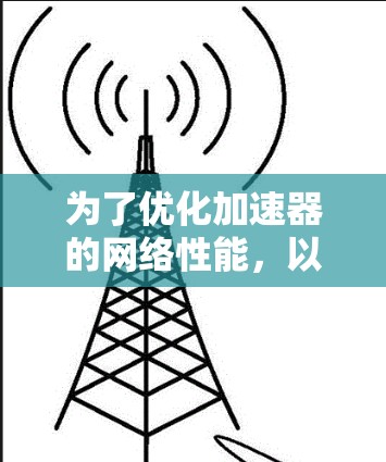 为了优化加速器的网络性能,以下是一些关键步骤和方法 为了优化加速器的网络性能,以下是一些关键步骤和方法