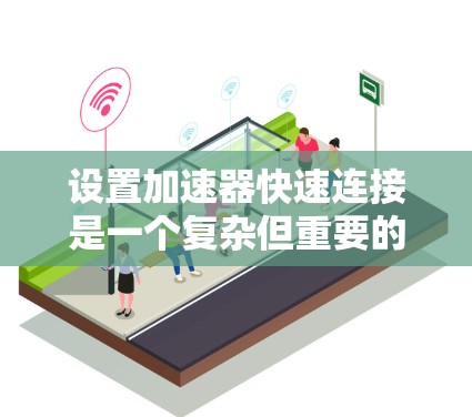 设置加速器快速连接是一个复杂但重要的过程,涉及对加速器和快速连接参数的精确调整以优化车辆性能。以下是一步步的指南 设置加速器快速连接是一个复杂但重要的过程,涉及对加速器和快速连接参数的精确调整以优化车辆性能。以下是一步步的指南