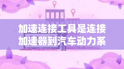 加速连接工具是连接加速器到汽车动力系统的必需设备,主要用于加速器的固定和控制。以下是关于加速连接工具的详细说明 加速连接工具是连接加速器到汽车动力系统的必需设备,主要用于加速器的固定和控制。以下是关于加速连接工具的详细说明