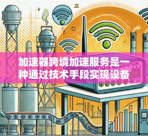 加速器跨境加速服务是一种通过技术手段实现设备间快速数据传输的服务,适用于不同国家或地区的设备。以下是对该服务的详细分析和总结 加速器跨境加速服务是一种通过技术手段实现设备间快速数据传输的服务,适用于不同国家或地区的设备。以下是对该服务的详细分析和总结