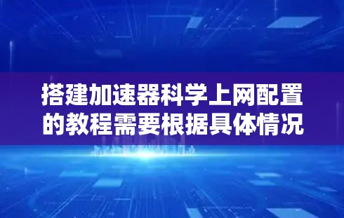 搭建加速器科学上网配置的教程需要根据具体情况而定,以下是一个清晰的步骤指南 搭建加速器科学上网配置的教程需要根据具体情况而定,以下是一个清晰的步骤指南