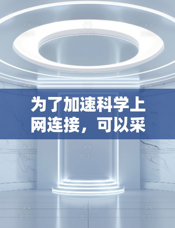 为了加速科学上网连接,可以采用以下方法 为了加速科学上网连接,可以采用以下方法