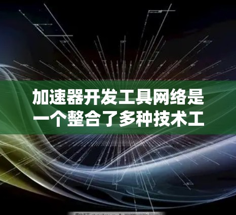 加速器开发工具网络是一个整合了多种技术工具和平台的系统，用于构建、测试和部署加速器。以下是该网络的主要组成部分和功能