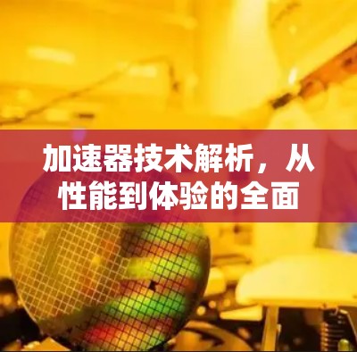 加速器技术解析,从性能到体验的全面解析 加速器技术解析,从性能到体验的全面解析
