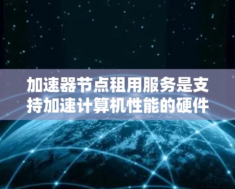 加速器节点租用服务是支持加速计算机性能的硬件设备,通常用于特定项目或任务中,以提升计算效率。以下是对加速器节点租用服务的详细分析和推荐 加速器节点租用服务是支持加速计算机性能的硬件设备,通常用于特定项目或任务中,以提升计算效率。以下是对加速器节点租用服务的详细分析和推荐