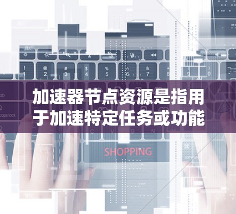 加速器节点资源是指用于加速特定任务或功能的硬件和软件资源。这些资源包括计算资源、内存、存储、网络连接、硬件配置和软件支持。以下是对这些资源的详细解释 加速器节点资源是指用于加速特定任务或功能的硬件和软件资源。这些资源包括计算资源、内存、存储、网络连接、硬件配置和软件支持。以下是对这些资源的详细解释