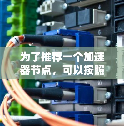 为了推荐一个加速器节点,可以按照以下步骤进行 为了推荐一个加速器节点,可以按照以下步骤进行
