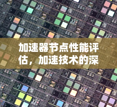 加速器节点性能评估，加速技术的深度解析
