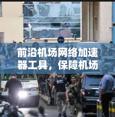 前沿机场网络加速器工具，保障机场服务质量的有力手段