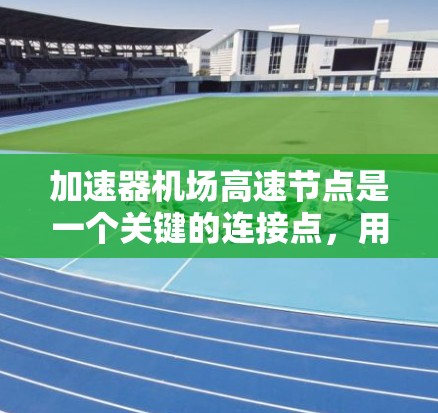 加速器机场高速节点是一个关键的连接点，用于机场高速铁路和高速列车之间的快速切换，提升机场运营效率。以下是关于该节点的详细分析