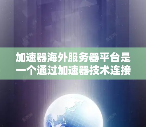 加速器海外服务器平台是一个通过加速器技术连接本地服务器与海外服务器的网络解决方案，旨在提升远程协作效率。以下是详细的信息和步骤