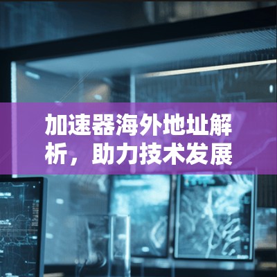 加速器海外地址解析，助力技术发展的新机遇