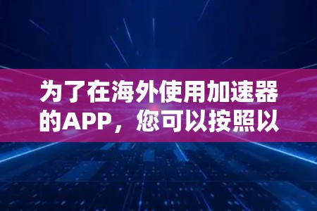 为了在海外使用加速器的APP，您可以按照以下步骤进行操作