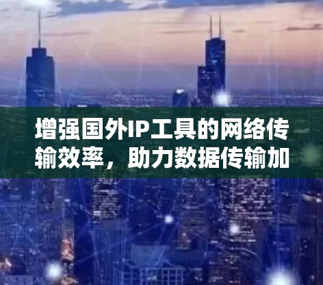 增强国外IP工具的网络传输效率，助力数据传输加速