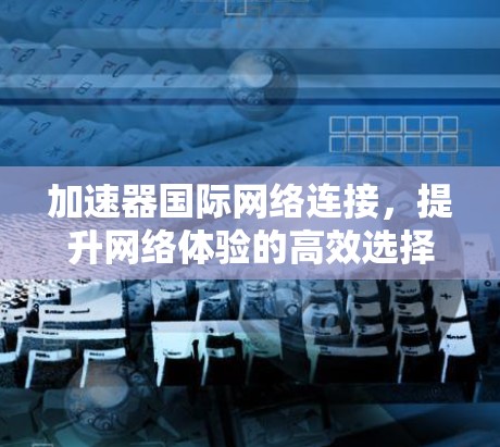加速器国际网络连接，提升网络体验的高效选择