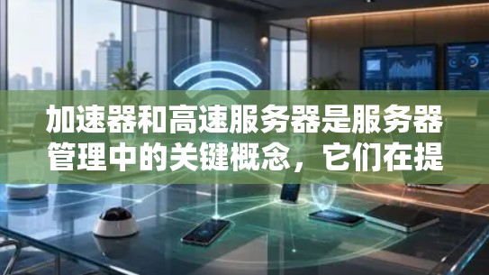 加速器和高速服务器是服务器管理中的关键概念，它们在提升服务器性能和效率方面发挥着重要作用。以下是对这些概念的详细解析和实践建议