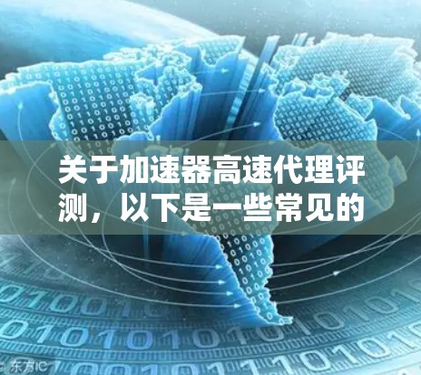 关于加速器高速代理评测，以下是一些常见的评价和考虑因素，供您参考