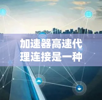 加速器高速代理连接是一种技术术语，通常指通过缓存缓存和高速网络连接来加速程序执行的系统架构。以下是对此术语的详细解释