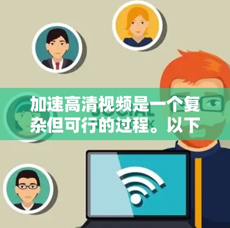 加速高清视频是一个复杂但可行的过程。以下是一步步的建议