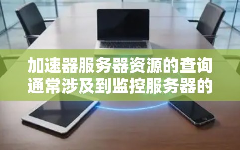 加速器服务器资源的查询通常涉及到监控服务器的性能和资源使用情况。以下是一些常用的方法和工具来查询加速器服务器资源