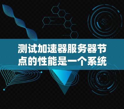 测试加速器服务器节点的性能是一个系统性的任务，需要综合考虑多个步骤。以下是一个有条理的步骤指南，帮助你有效地进行测试