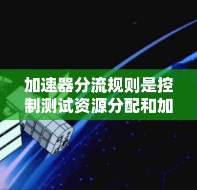 加速器分流规则是控制测试资源分配和加速器行为的重要工具，确保测试环境高效且安全。以下是对加速器分流规则的详细解释