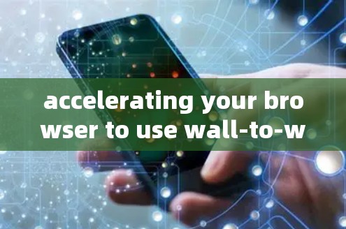 accelerating your browser to use wall-to-wall browsers