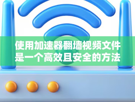 使用加速器翻墙视频文件是一个高效且安全的方法，可以显著降低上传和传输的时间。以下是一个清晰的指南，帮助你选择和使用合适的翻墙工具