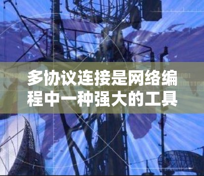 多协议连接是网络编程中一种强大的工具，允许一个加速器支持多个协议，提升网页加载速度和网络资源利用。以下是详细的知识总结