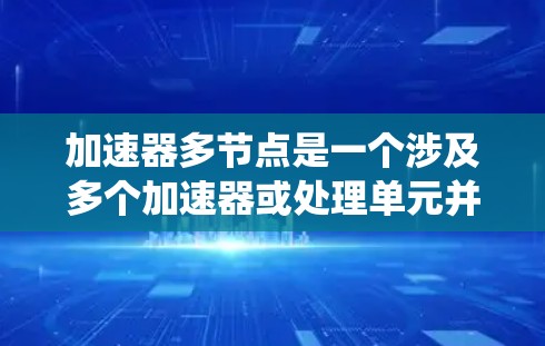 加速器多节点是一个涉及多个加速器或处理单元并协同工作的概念，主要应用于计算机系统和并行计算领域。以下是对此问题的详细总结和解释