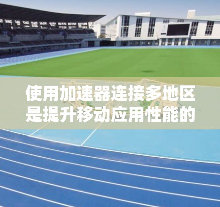 使用加速器连接多地区是提升移动应用性能的重要方法。以下是对加速器连接多地区的技术指南