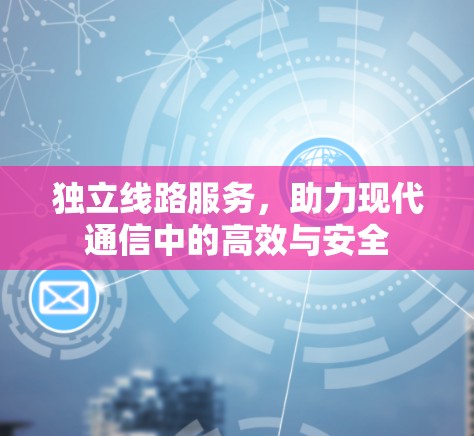 独立线路服务，助力现代通信中的高效与安全