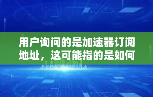 用户询问的是加速器订阅地址，这可能指的是如何订阅或获取某个工具（加速器）的地址。以下是关于如何理解并回答这个问题的思考过程